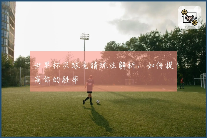 世界杯买球竞猜玩法解析，如何提高你的胜率