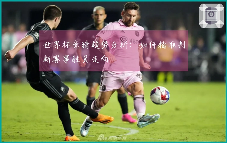 世界杯竞猜趋势分析：如何精准判断赛事胜负走向