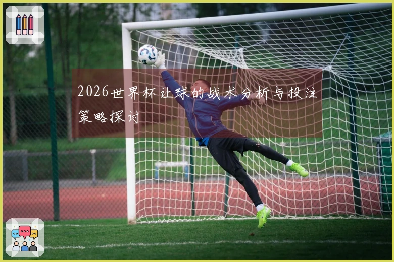 2026世界杯让球的战术分析与投注策略探讨