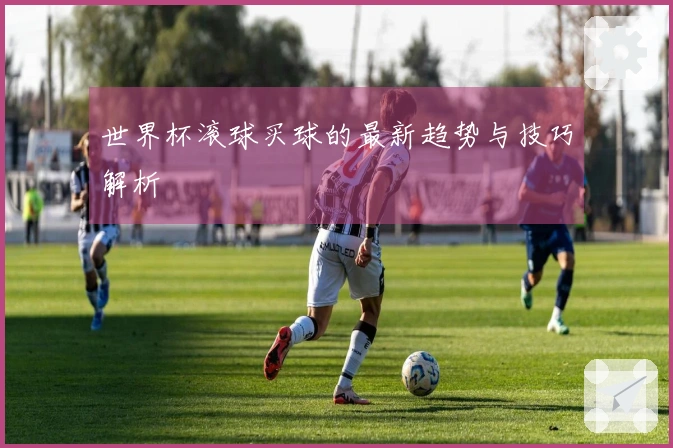 世界杯滚球买球的最新趋势与技巧解析