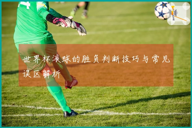 世界杯滚球的胜负判断技巧与常见误区解析