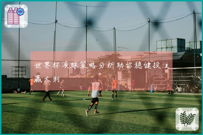 世界杯滚球策略分析助你稳健投注赢大利