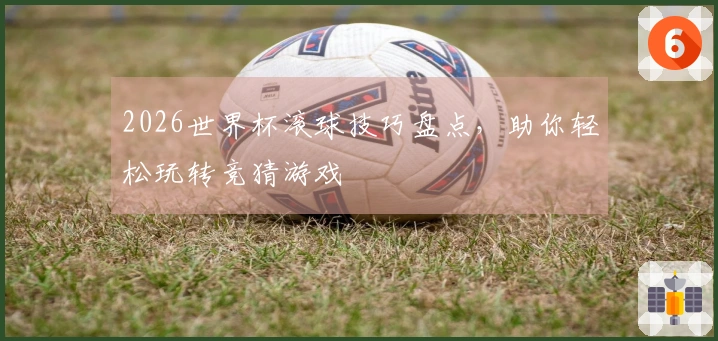 2026世界杯滚球技巧盘点，助你轻松玩转竞猜游戏